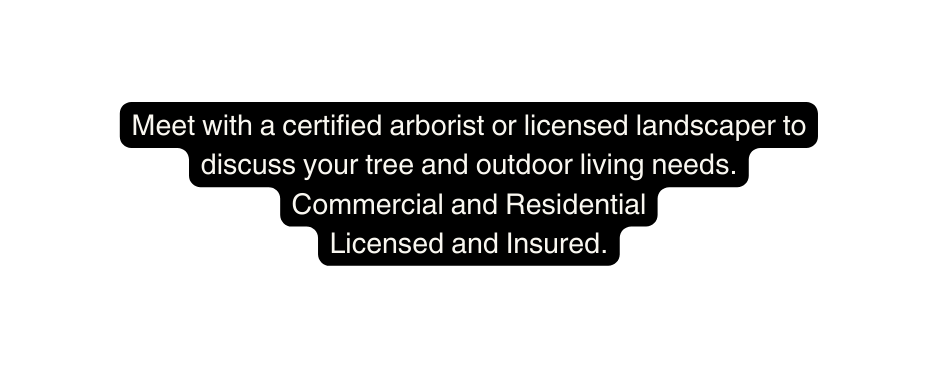 Meet with a certified arborist or licensed landscaper to discuss your tree and outdoor living needs Commercial and Residential Licensed and Insured